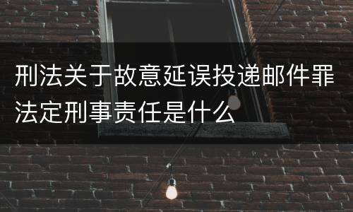 刑法关于故意延误投递邮件罪法定刑事责任是什么