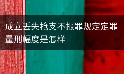 成立丢失枪支不报罪规定定罪量刑幅度是怎样