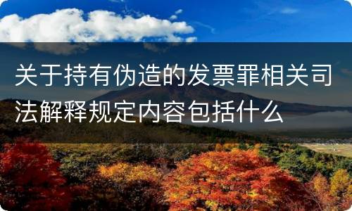 关于持有伪造的发票罪相关司法解释规定内容包括什么