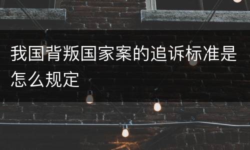 我国背叛国家案的追诉标准是怎么规定