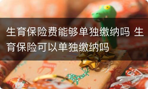 生育保险费能够单独缴纳吗 生育保险可以单独缴纳吗