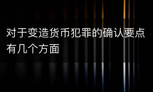 对于变造货币犯罪的确认要点有几个方面