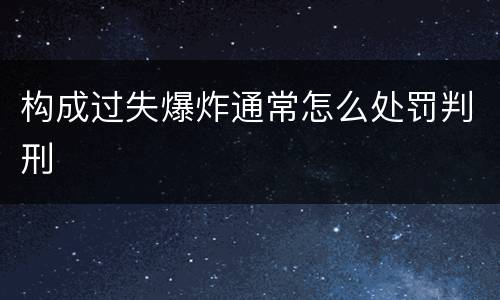 构成过失爆炸通常怎么处罚判刑