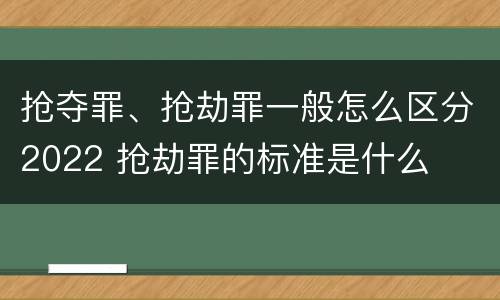 抢夺罪、抢劫罪一般怎么区分2022 抢劫罪的标准是什么