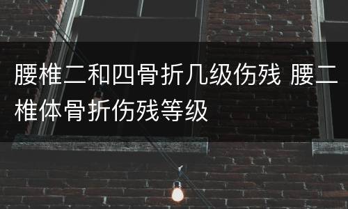 腰椎二和四骨折几级伤残 腰二椎体骨折伤残等级