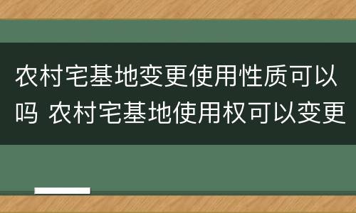 农村宅基地变更使用性质可以吗 农村宅基地使用权可以变更吗