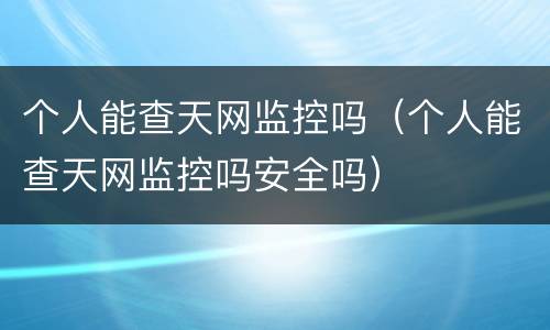 个人能查天网监控吗（个人能查天网监控吗安全吗）