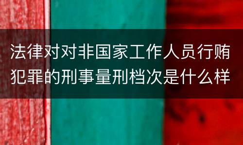 法律对对非国家工作人员行贿犯罪的刑事量刑档次是什么样的