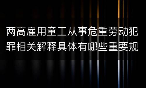 两高雇用童工从事危重劳动犯罪相关解释具体有哪些重要规定