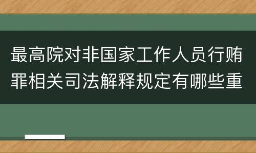 最高院对非国家工作人员行贿罪相关司法解释规定有哪些重要内容