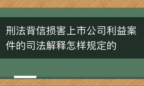 刑法背信损害上市公司利益案件的司法解释怎样规定的