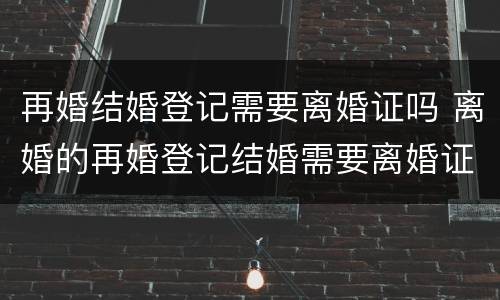 再婚结婚登记需要离婚证吗 离婚的再婚登记结婚需要离婚证吗