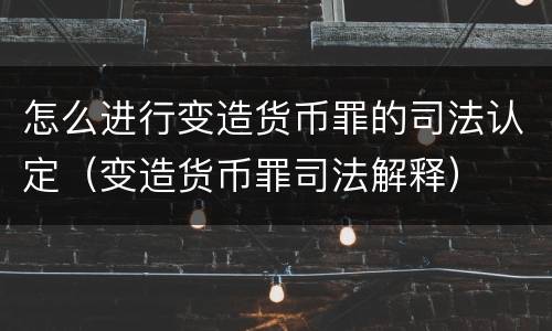 怎么进行变造货币罪的司法认定（变造货币罪司法解释）
