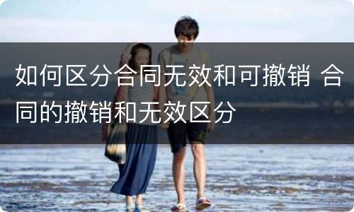 如何区分合同无效和可撤销 合同的撤销和无效区分