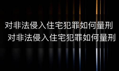 对非法侵入住宅犯罪如何量刑 对非法侵入住宅犯罪如何量刑呢