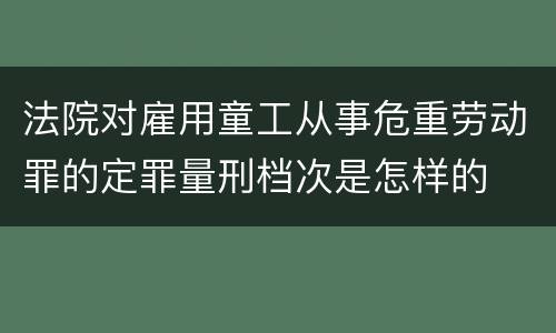 法院对雇用童工从事危重劳动罪的定罪量刑档次是怎样的