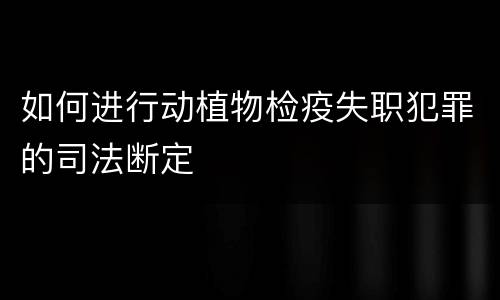 如何进行动植物检疫失职犯罪的司法断定