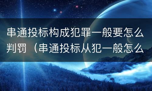 串通投标构成犯罪一般要怎么判罚（串通投标从犯一般怎么判）