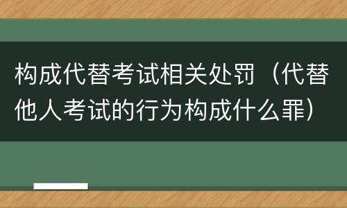 构成代替考试相关处罚（代替他人考试的行为构成什么罪）