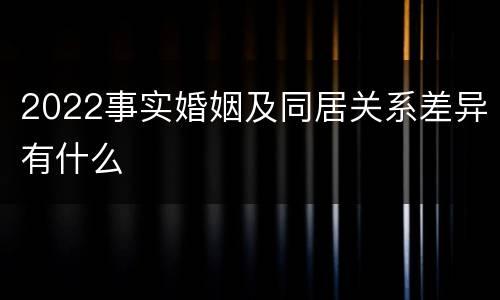 2022事实婚姻及同居关系差异有什么