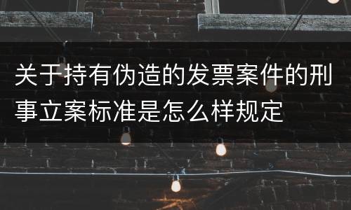 关于持有伪造的发票案件的刑事立案标准是怎么样规定