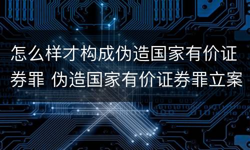 怎么样才构成伪造国家有价证券罪 伪造国家有价证券罪立案标准
