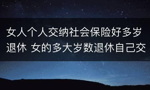 女人个人交纳社会保险好多岁退休 女的多大岁数退休自己交的社保