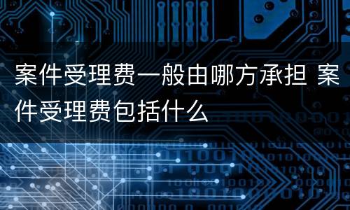 案件受理费一般由哪方承担 案件受理费包括什么