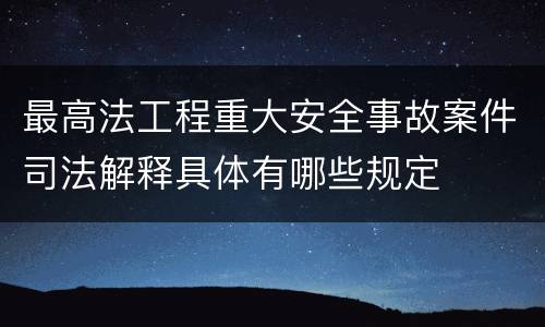 最高法工程重大安全事故案件司法解释具体有哪些规定