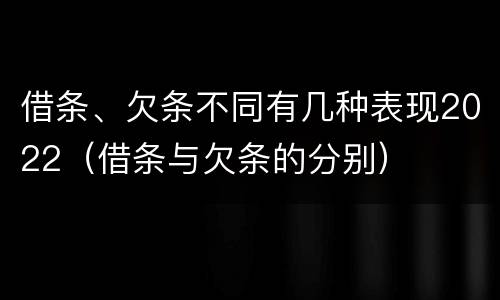 借条、欠条不同有几种表现2022（借条与欠条的分别）