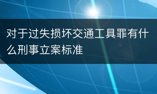 对于过失损坏交通工具罪有什么刑事立案标准