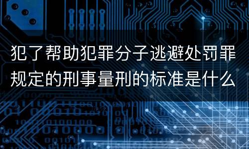 犯了帮助犯罪分子逃避处罚罪规定的刑事量刑的标准是什么样的