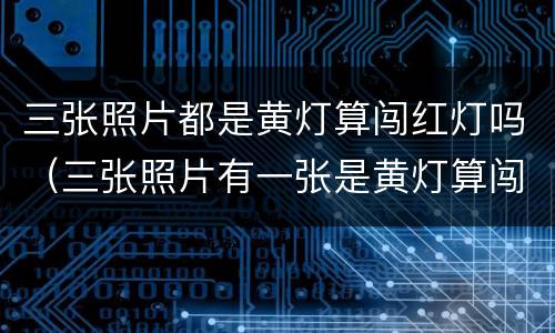三张照片都是黄灯算闯红灯吗（三张照片有一张是黄灯算闯红灯吗）