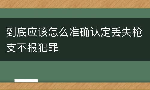 到底应该怎么准确认定丢失枪支不报犯罪
