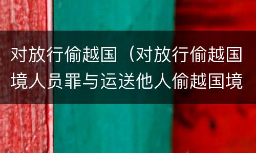 对放行偷越国（对放行偷越国境人员罪与运送他人偷越国境罪共犯）