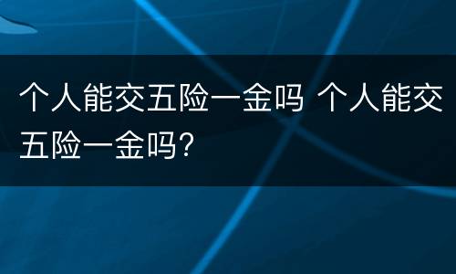 个人能交五险一金吗 个人能交五险一金吗?