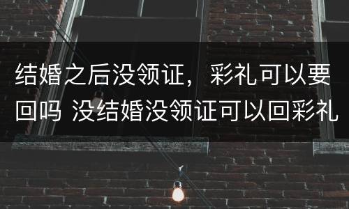 结婚之后没领证，彩礼可以要回吗 没结婚没领证可以回彩礼吗