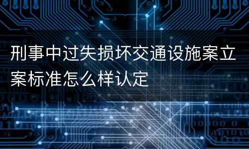 刑事中过失损坏交通设施案立案标准怎么样认定