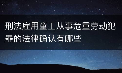 刑法雇用童工从事危重劳动犯罪的法律确认有哪些