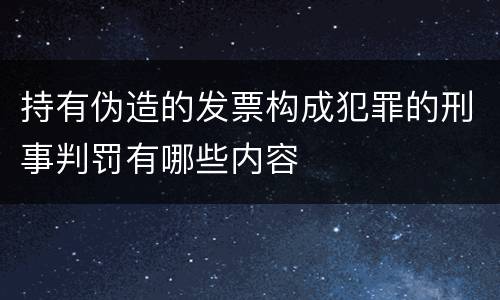 持有伪造的发票构成犯罪的刑事判罚有哪些内容