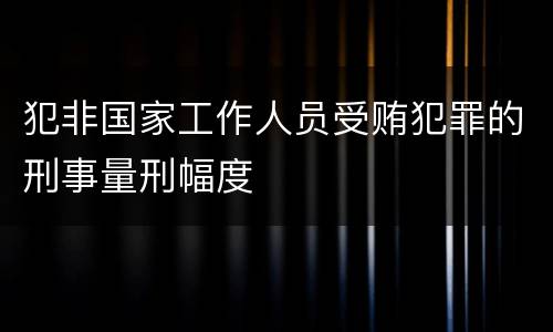 犯非国家工作人员受贿犯罪的刑事量刑幅度