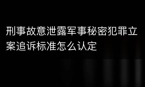 刑事故意泄露军事秘密犯罪立案追诉标准怎么认定