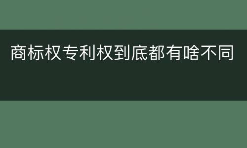 商标权专利权到底都有啥不同