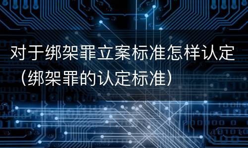 对于绑架罪立案标准怎样认定（绑架罪的认定标准）