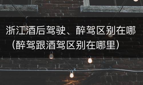 浙江酒后驾驶、醉驾区别在哪（醉驾跟酒驾区别在哪里）