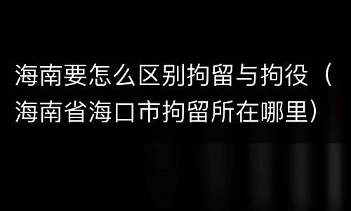 海南要怎么区别拘留与拘役（海南省海口市拘留所在哪里）