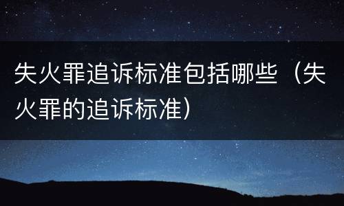 失火罪追诉标准包括哪些（失火罪的追诉标准）