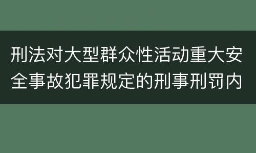 刑法对大型群众性活动重大安全事故犯罪规定的刑事刑罚内容是什么