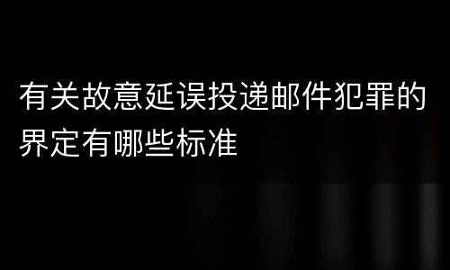 有关故意延误投递邮件犯罪的界定有哪些标准