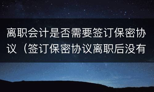 离职会计是否需要签订保密协议（签订保密协议离职后没有保密费）